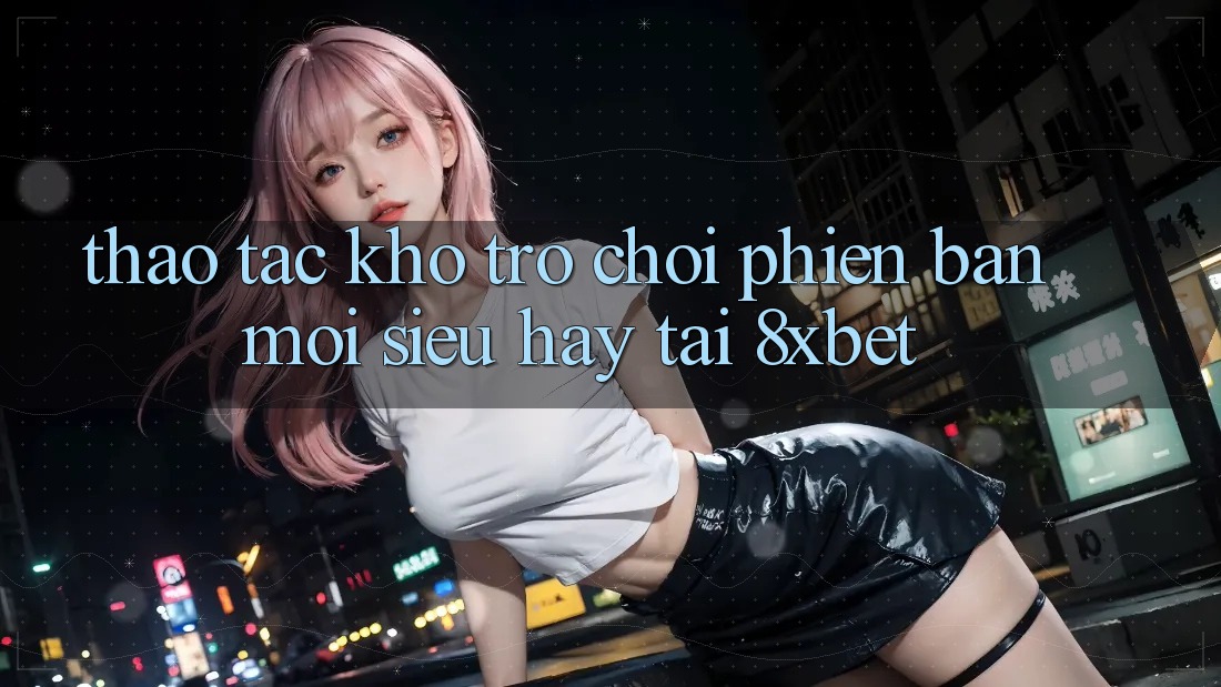 Thao tác Kho Trò chơi Phiên bản mới Siêu Hay Tại 8xbet Thao tác Kho Trò chơi Phiên bản mới Siêu Hay Tại 8xbet