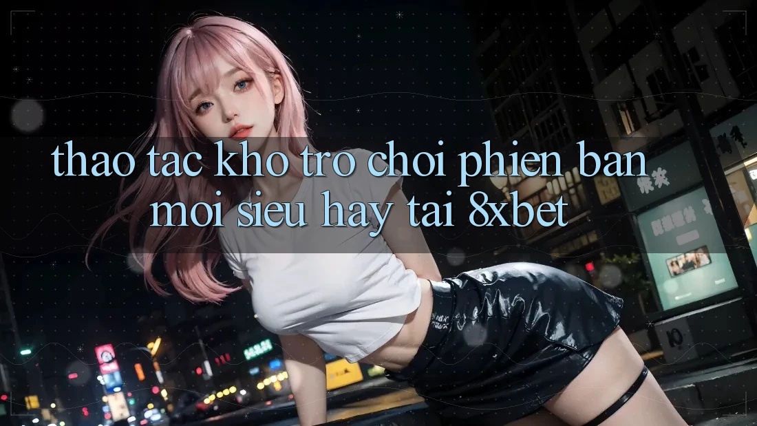 Thao tác Kho Trò chơi Phiên bản mới Siêu Hay Tại 8xbet