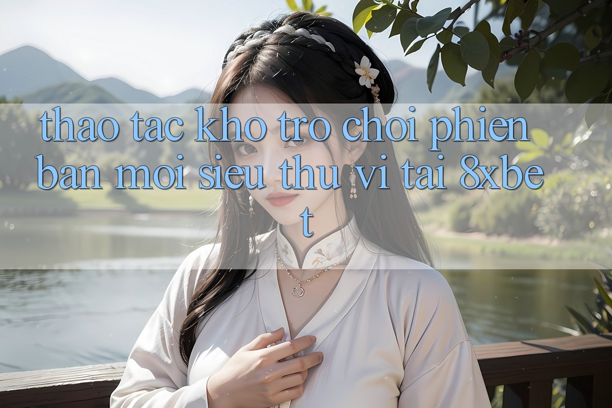 Thao tác Kho Trò chơi Phiên bản mới Siêu Thú vị Tại 8xbet