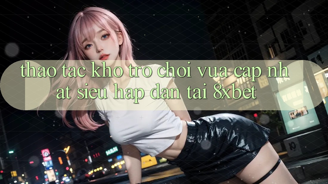 Thao tác Kho Trò chơi Vừa cập nhật Siêu Hấp Dẫn Tại 8xbet