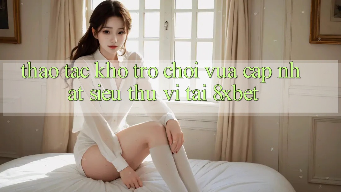 Thao tác Kho Trò chơi Vừa cập nhật Siêu Thú vị Tại 8xbet