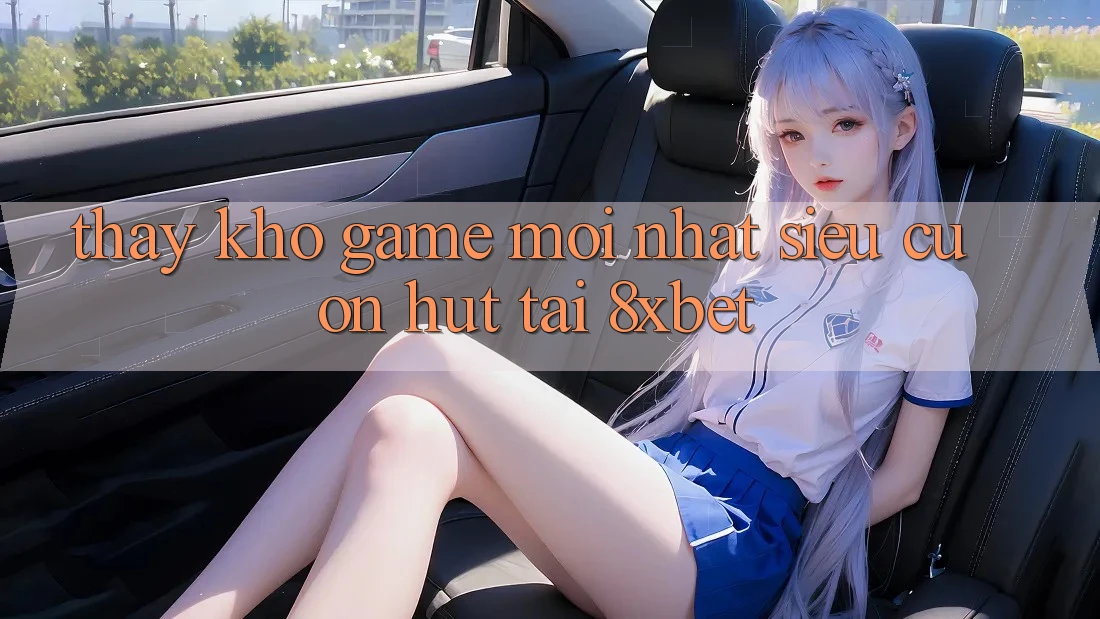 Thấy Kho Game Mới nhất Siêu Cuốn hút Tại 8xbet