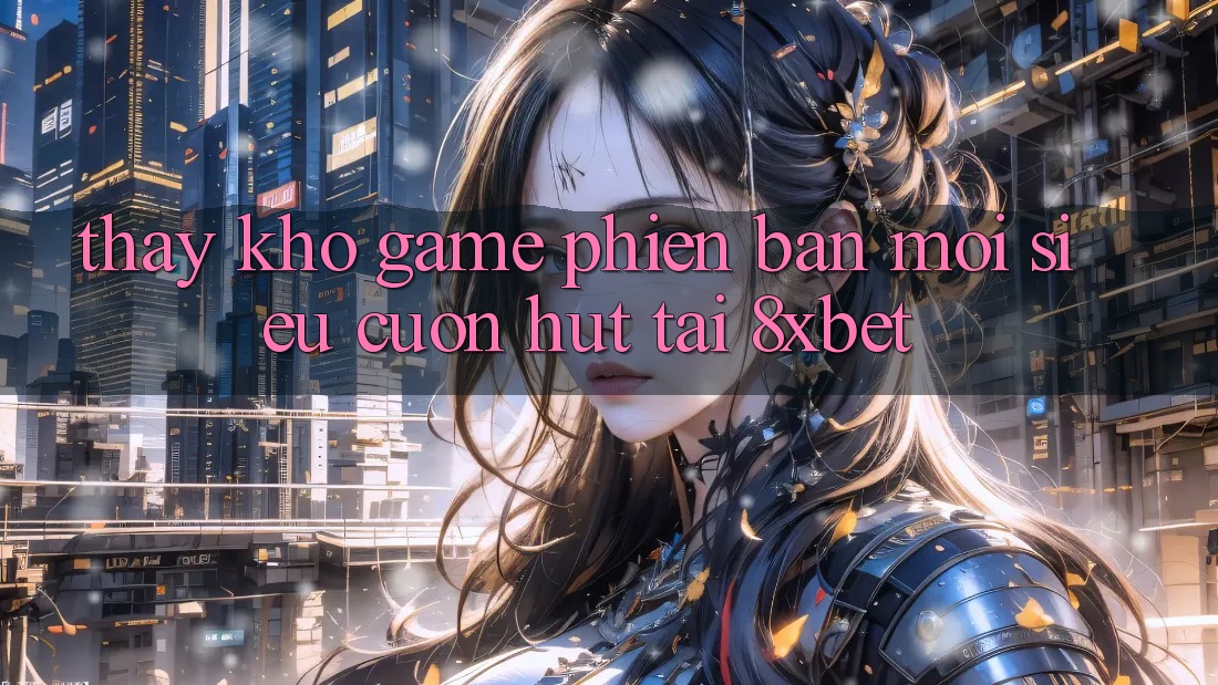 Thấy Kho Game Phiên bản mới Siêu Cuốn hút Tại 8xbet
