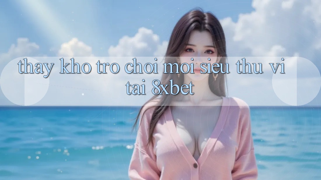 Thấy Kho Trò chơi Mới Siêu Thú vị Tại 8xbet Thấy Kho Trò chơi Mới Siêu Thú vị Tại 8xbet