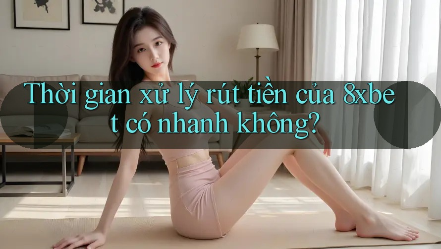 Thời gian xử lý rút tiền của 8xbet có nhanh không?