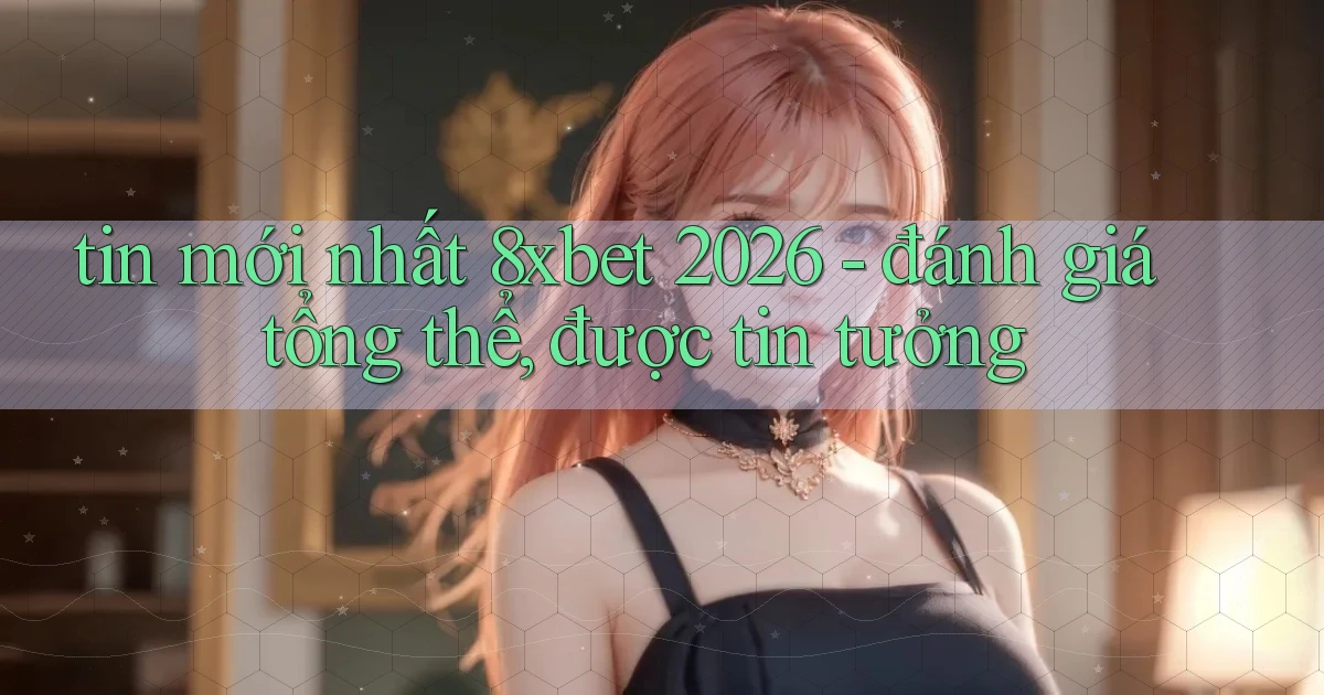 tin mới nhất 8xbet 2026   đánh giá tổng thể, được tin tưởng
