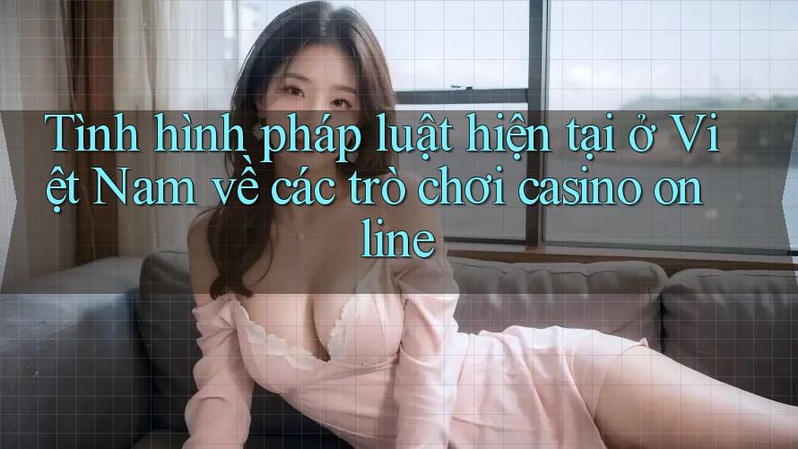 Tình hình pháp luật hiện tại ở Việt Nam về các trò chơi casino online