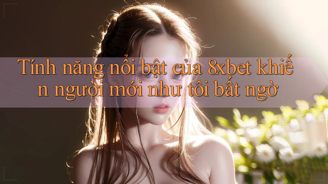 Tính năng nổi bật của 8xbet khiến người mới như tôi bất ngờ