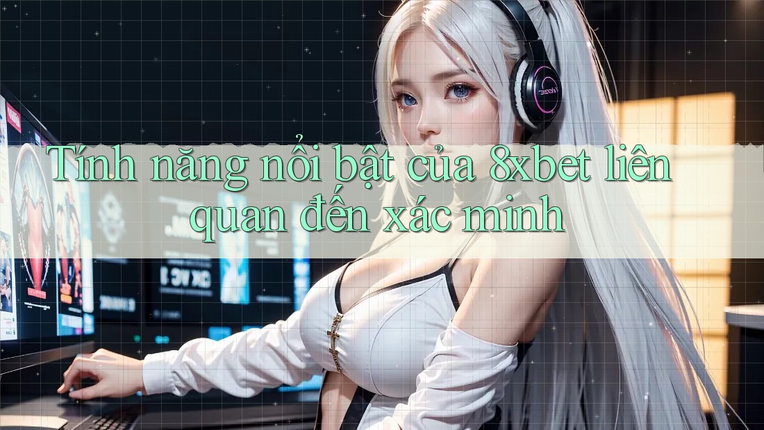 Tính năng nổi bật của 8xbet liên quan đến xác minh