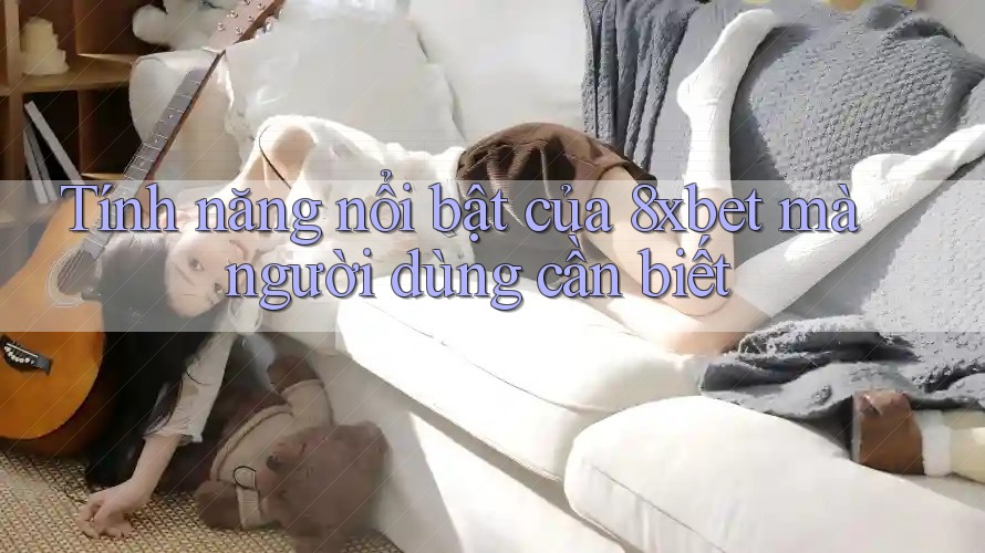 Tính năng nổi bật của 8xbet mà người dùng cần biết