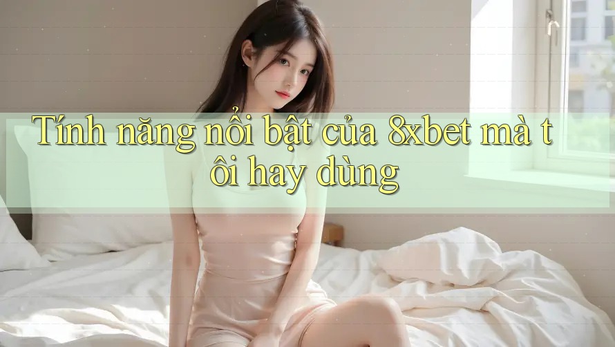 Tính năng nổi bật của 8xbet mà tôi hay dùng