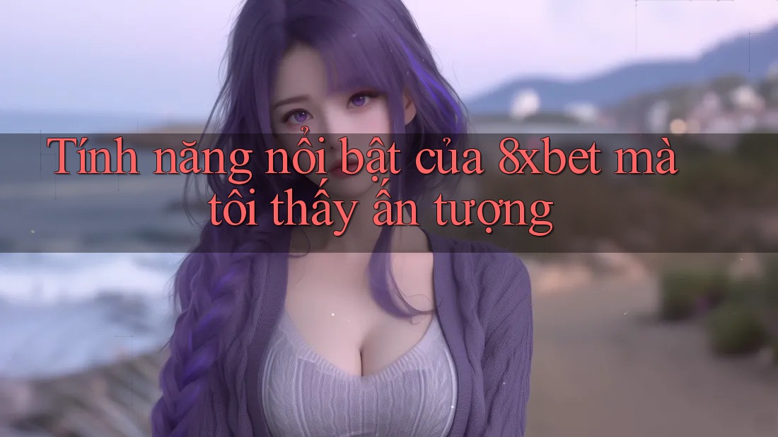 Tính năng nổi bật của 8xbet mà tôi thấy ấn tượng