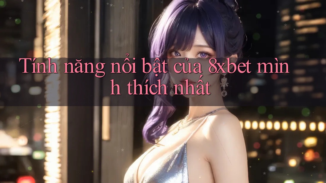 Tính năng nổi bật của 8xbet mình thích nhất