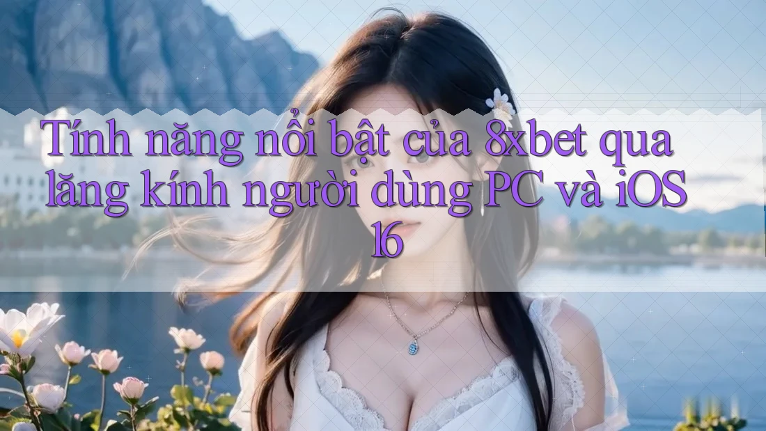 Tính năng nổi bật của 8xbet qua lăng kính người dùng PC và iOS 16