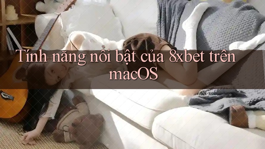 Tính năng nổi bật của 8xbet trên macOS