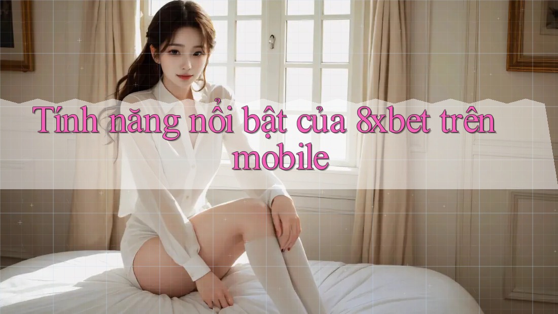 Tính năng nổi bật của 8xbet trên mobile Tính năng nổi bật của 8xbet trên mobile