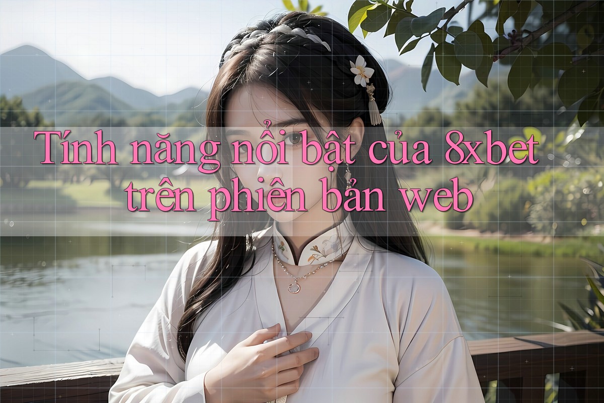 Tính năng nổi bật của 8xbet trên phiên bản web