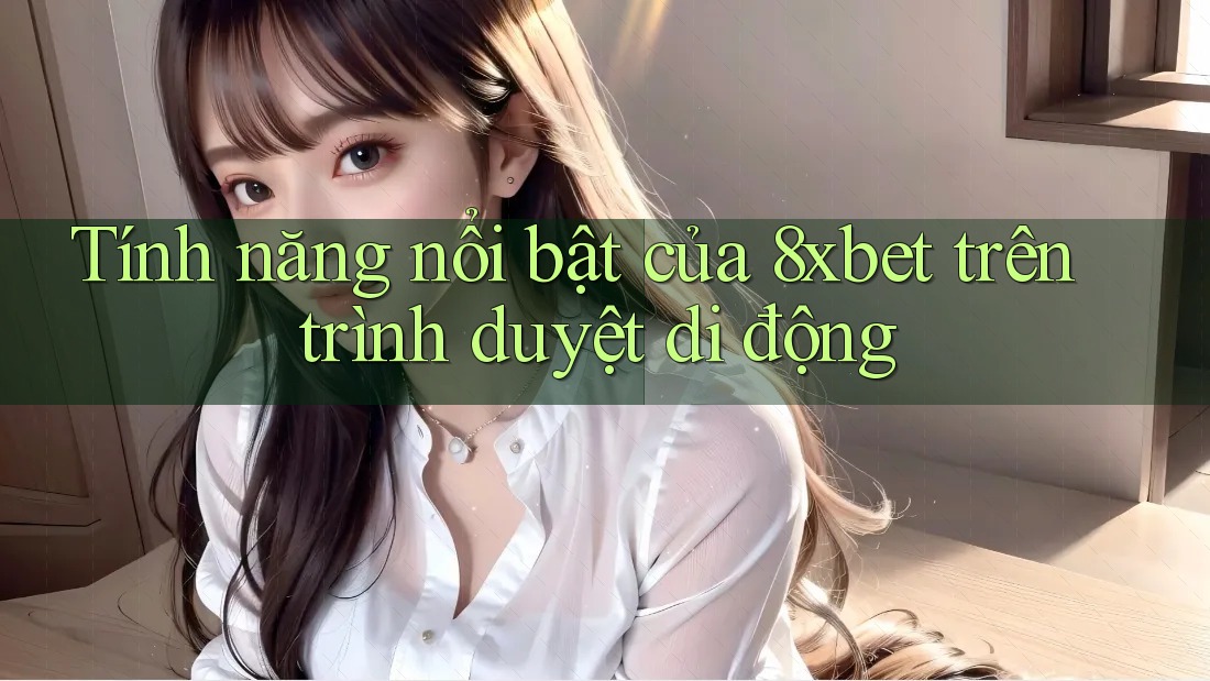 Tính năng nổi bật của 8xbet trên trình duyệt di động