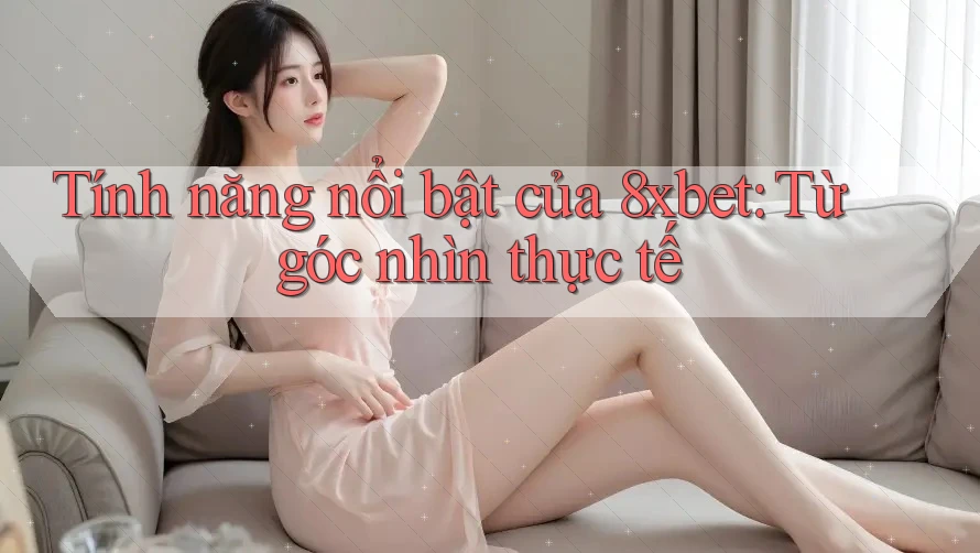 Tính năng nổi bật của 8xbet: Từ góc nhìn thực tế