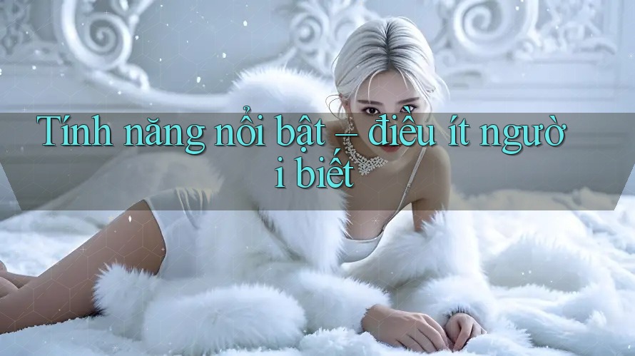 Tính năng nổi bật - điều ít người biết