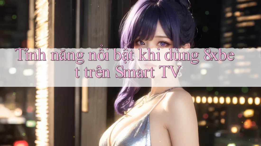 Tính năng nổi bật khi dùng 8xbet trên Smart TV Tính năng nổi bật khi dùng 8xbet trên Smart TV