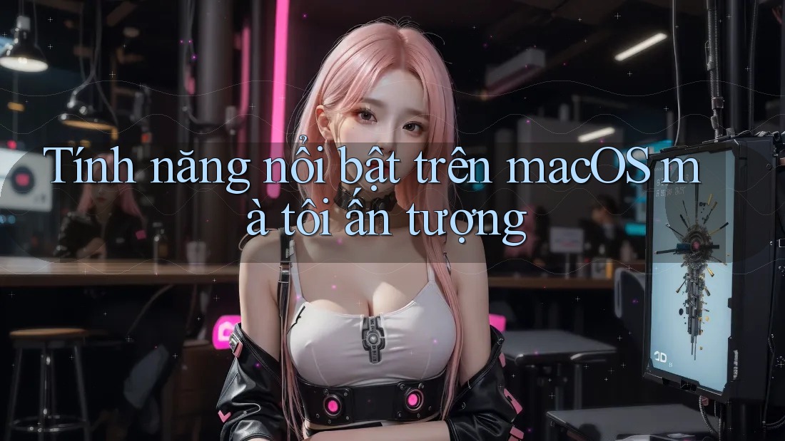 Tính năng nổi bật trên macOS mà tôi ấn tượng