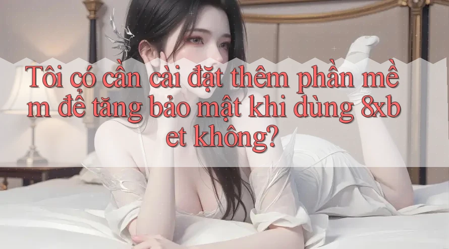 Tôi có cần cài đặt thêm phần mềm để tăng bảo mật khi dùng 8xbet không? Tôi có cần cài đặt thêm phần mềm để tăng bảo mật khi dùng 8xbet không?