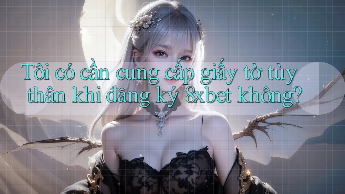 Tôi có cần cung cấp giấy tờ tùy thân khi đăng ký 8xbet không?