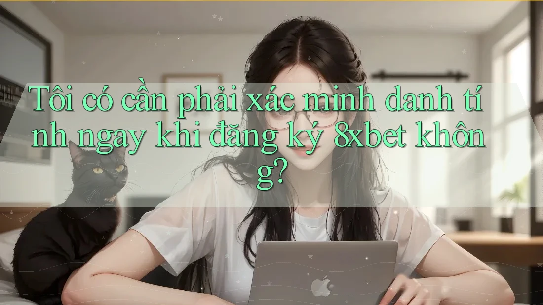 Tôi có cần phải xác minh danh tính ngay khi đăng ký 8xbet không?