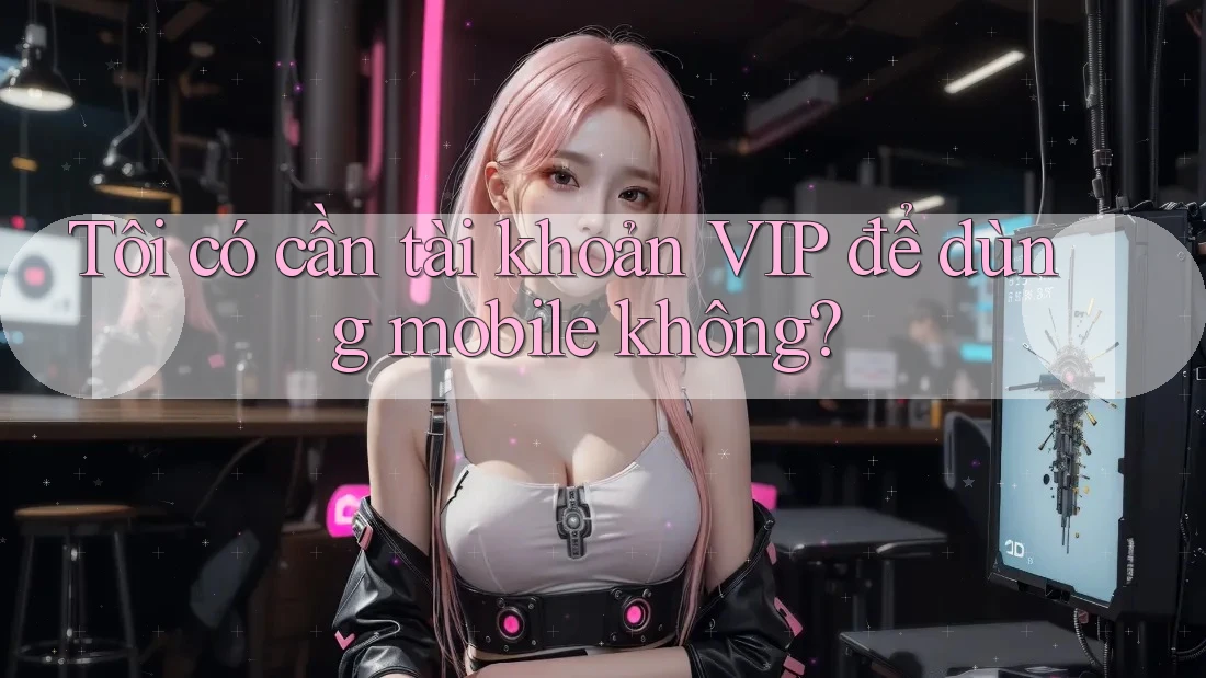 Tôi có cần tài khoản VIP để dùng mobile không?