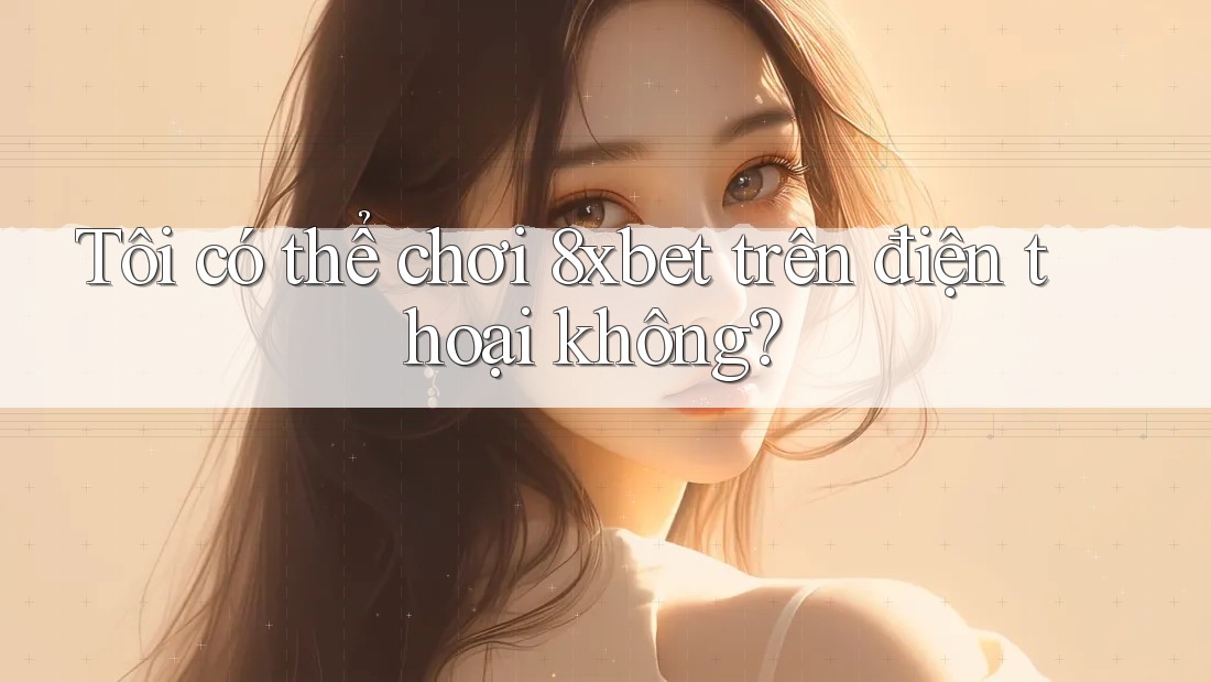 Tôi có thể chơi 8xbet trên điện thoại không?