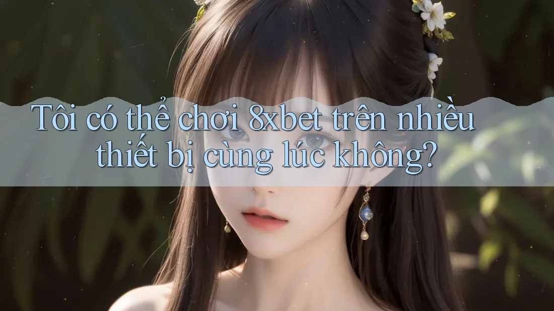 Tôi có thể chơi 8xbet trên nhiều thiết bị cùng lúc không?