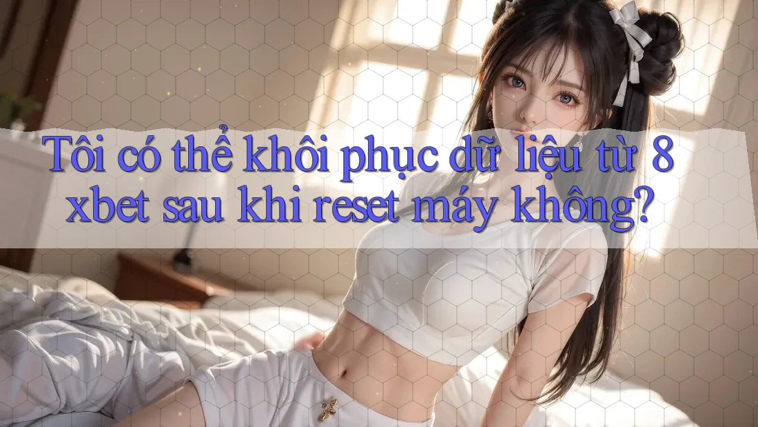Tôi có thể khôi phục dữ liệu từ 8xbet sau khi reset máy không?