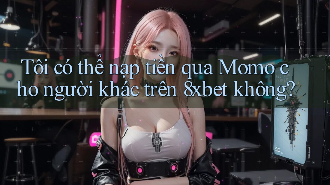 Tôi có thể nạp tiền qua Momo cho người khác trên 8xbet không?