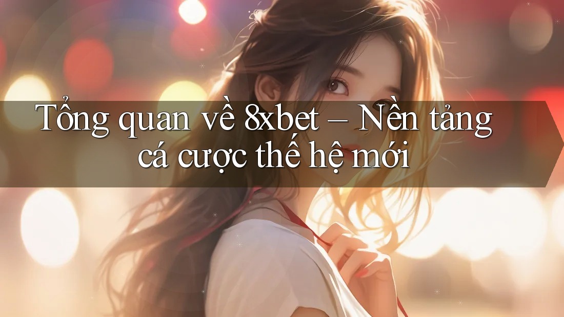 Tổng quan về 8xbet – Nền tảng cá cược thế hệ mới