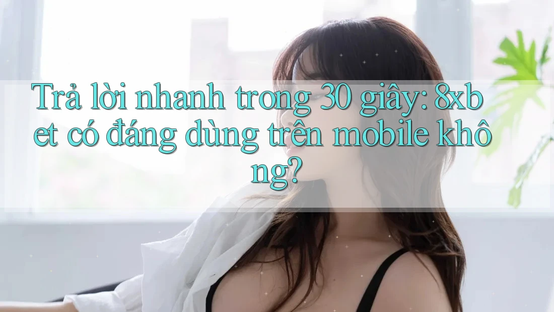 Trả lời nhanh trong 30 giây: 8xbet có đáng dùng trên mobile không?