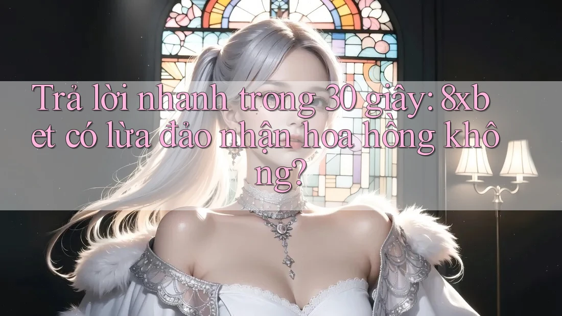 Trả lời nhanh trong 30 giây: 8xbet có lừa đảo nhận hoa hồng không?