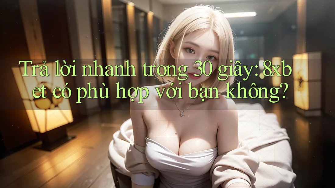 Trả lời nhanh trong 30 giây: 8xbet có phù hợp với bạn không?