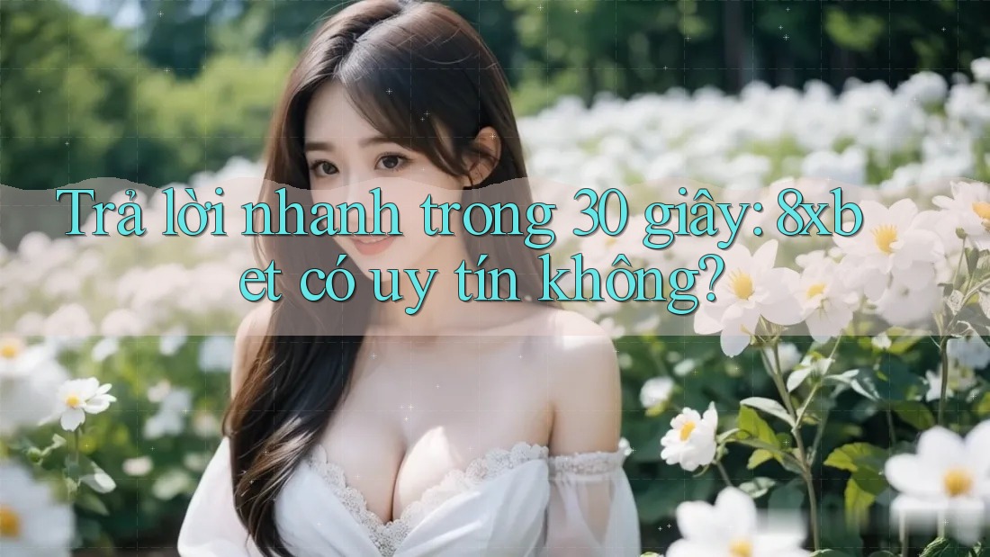 Trả lời nhanh trong 30 giây: 8xbet có uy tín không?