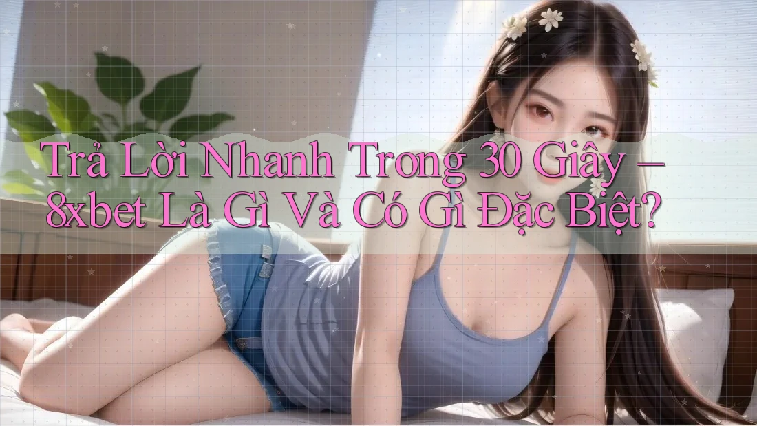 Trả Lời Nhanh Trong 30 Giây – 8xbet Là Gì Và Có Gì Đặc Biệt?