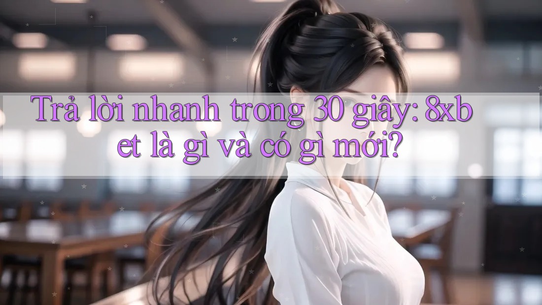 Trả lời nhanh trong 30 giây: 8xbet là gì và có gì mới?