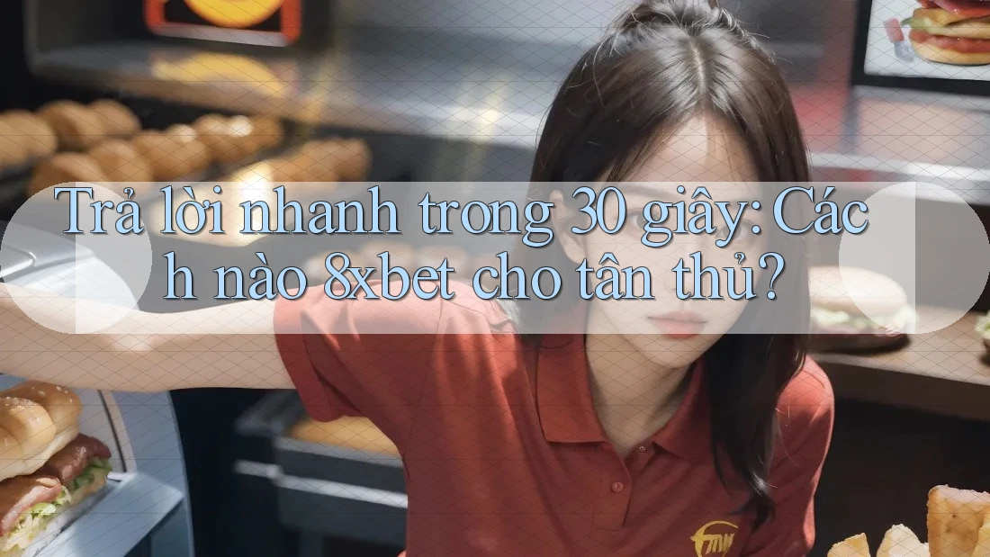 Trả lời nhanh trong 30 giây: Cách nào 8xbet cho tân thủ?