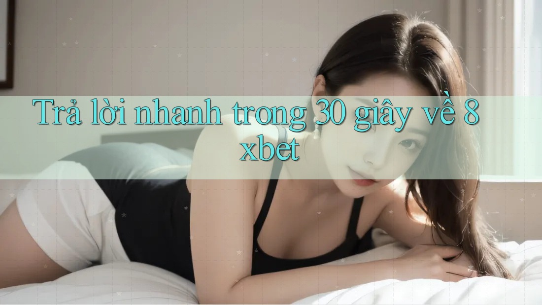 Trả lời nhanh trong 30 giây về 8xbet