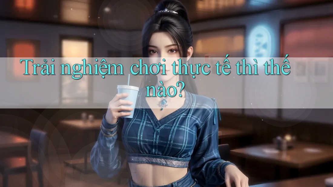 Trải nghiệm chơi thực tế thì thế nào?