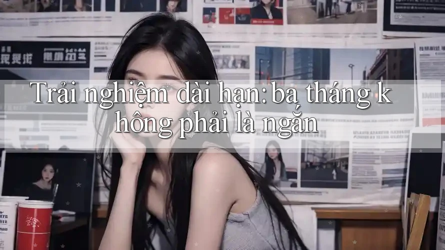 Trải nghiệm dài hạn: ba tháng không phải là ngắn