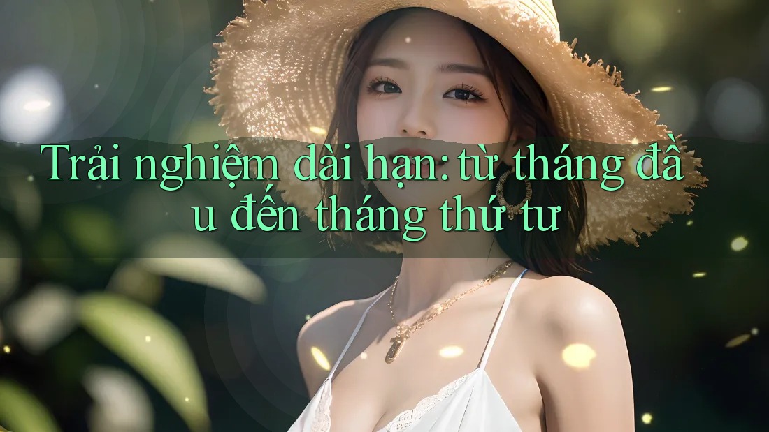 Trải nghiệm dài hạn: từ tháng đầu đến tháng thứ tư