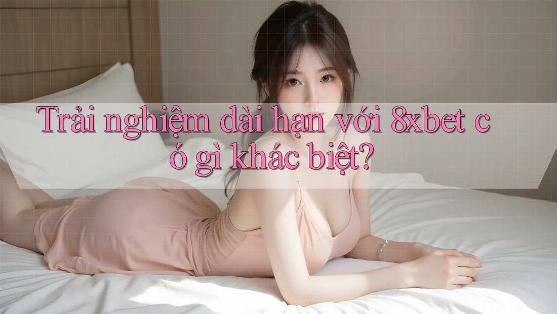 Trải nghiệm dài hạn với 8xbet có gì khác biệt?