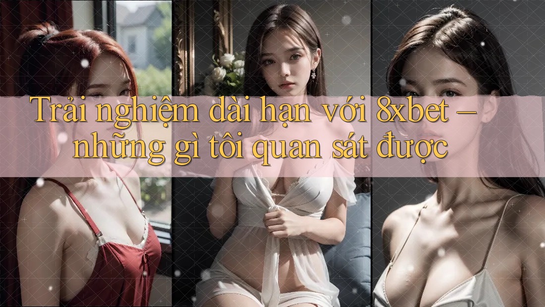 Trải nghiệm dài hạn với 8xbet – những gì tôi quan sát được