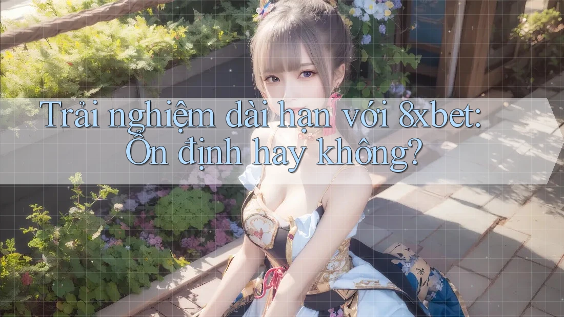Trải nghiệm dài hạn với 8xbet: Ổn định hay không?