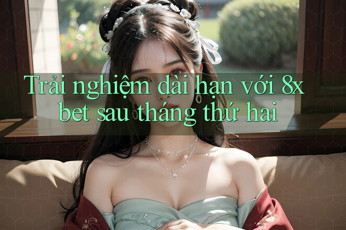 Trải nghiệm dài hạn với 8xbet sau tháng thứ hai
